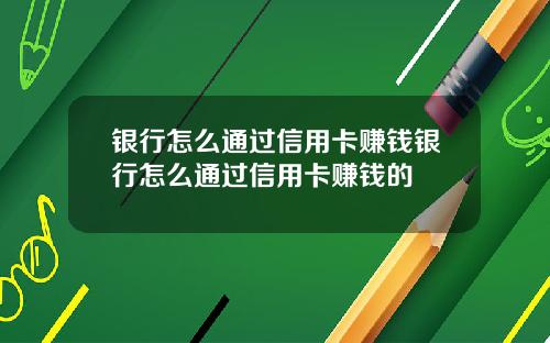 银行怎么通过信用卡赚钱银行怎么通过信用卡赚钱的