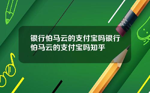 银行怕马云的支付宝吗银行怕马云的支付宝吗知乎