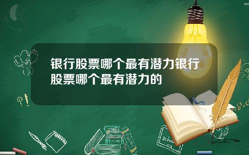 银行股票哪个最有潜力银行股票哪个最有潜力的