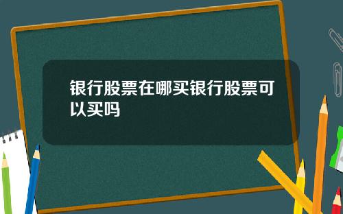 银行股票在哪买银行股票可以买吗