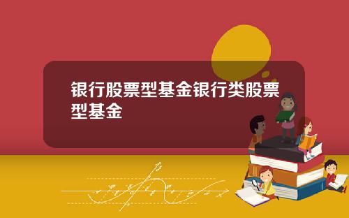 银行股票型基金银行类股票型基金