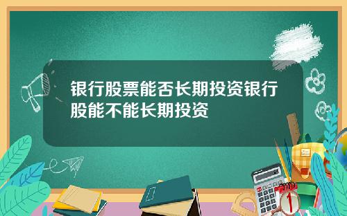 银行股票能否长期投资银行股能不能长期投资