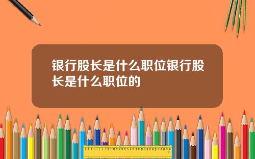 银行股长是什么职位银行股长是什么职位的