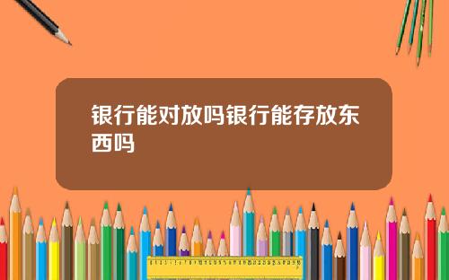 银行能对放吗银行能存放东西吗