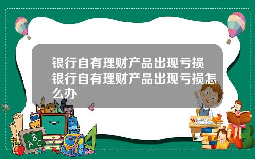 银行自有理财产品出现亏损银行自有理财产品出现亏损怎么办