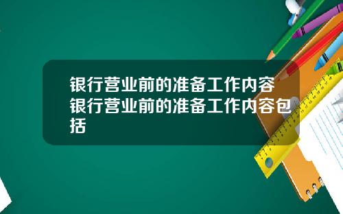 银行营业前的准备工作内容银行营业前的准备工作内容包括