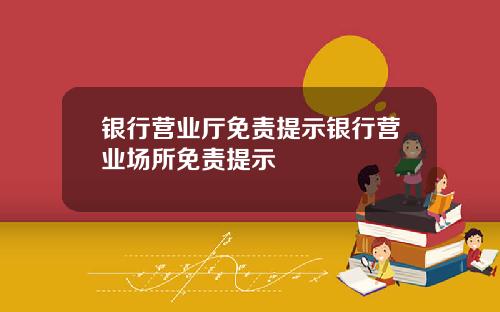银行营业厅免责提示银行营业场所免责提示