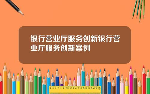 银行营业厅服务创新银行营业厅服务创新案例