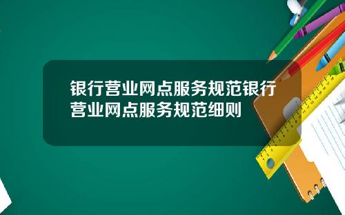 银行营业网点服务规范银行营业网点服务规范细则