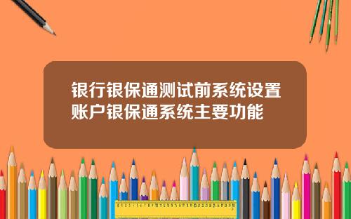 银行银保通测试前系统设置账户银保通系统主要功能