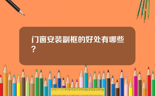门窗安装副框的好处有哪些?