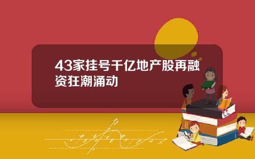 43家挂号千亿地产股再融资狂潮涌动