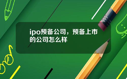 ipo预备公司,预备上市的公司怎么样