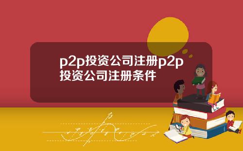 p2p投资公司注册p2p投资公司注册条件