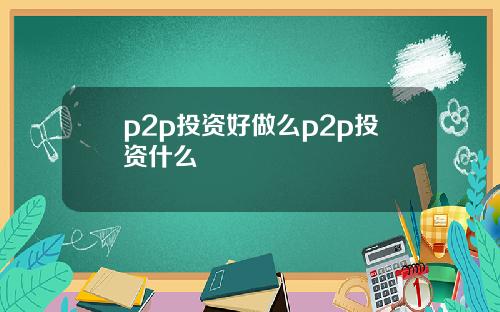 p2p投资好做么p2p投资什么