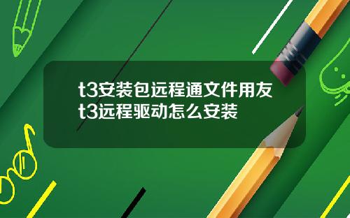 t3安装包远程通文件用友t3远程驱动怎么安装