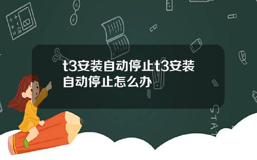 t3安装自动停止t3安装自动停止怎么办