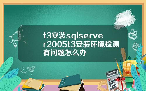 t3安装sqlserver2005t3安装环境检测有问题怎么办