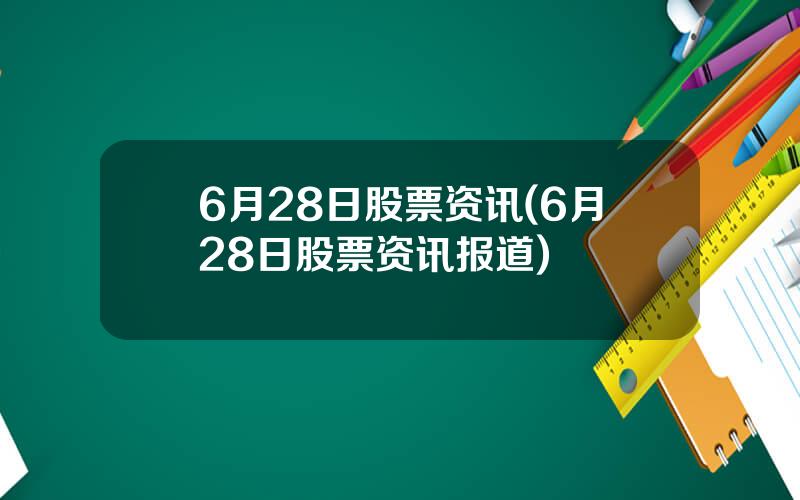 6月28日股票资讯(6月28日股票资讯报道)