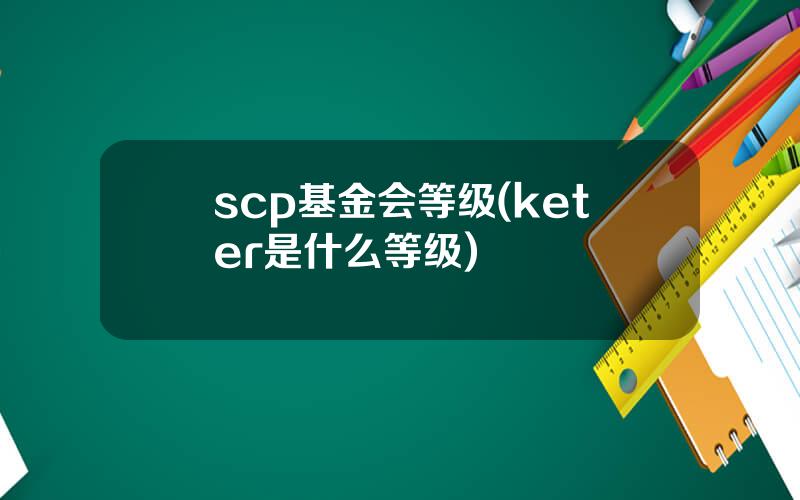 scp基金会等级(keter是什么等级)