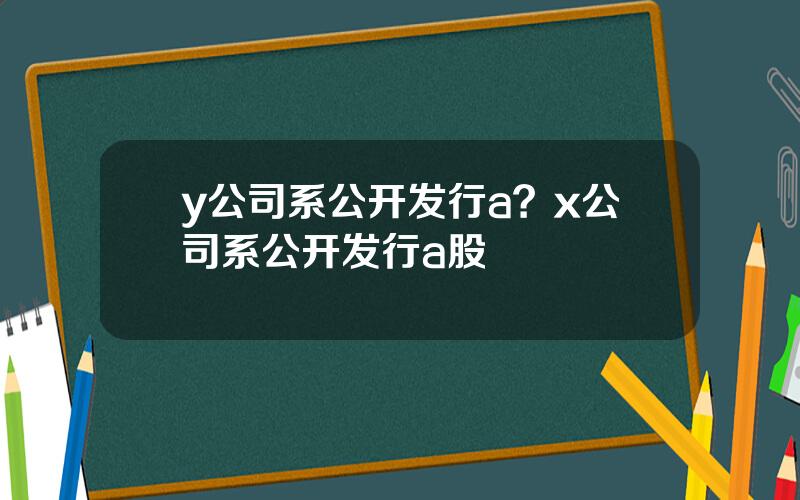 y公司系公开发行a？x公司系公开发行a股