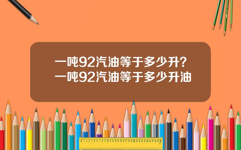 一吨92汽油等于多少升？一吨92汽油等于多少升油