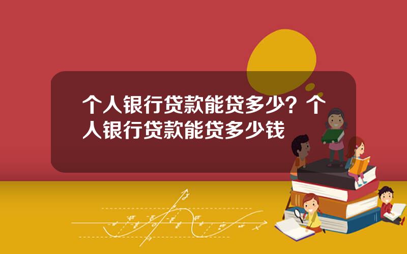 个人银行贷款能贷多少？个人银行贷款能贷多少钱