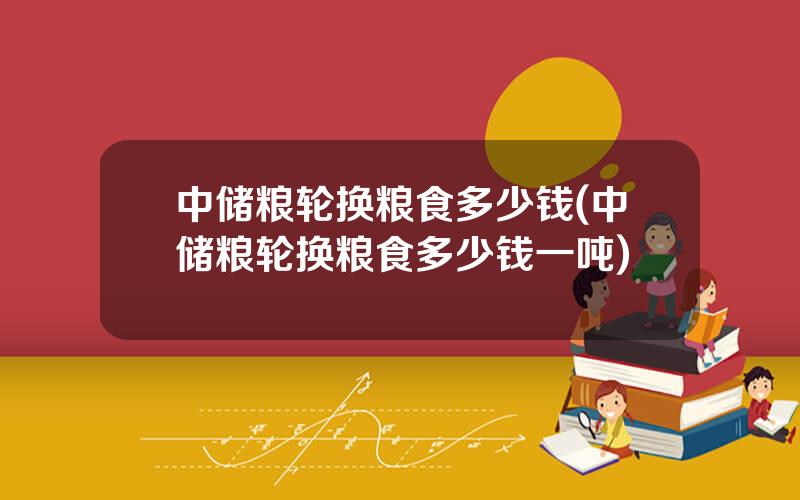 中储粮轮换粮食多少钱(中储粮轮换粮食多少钱一吨)