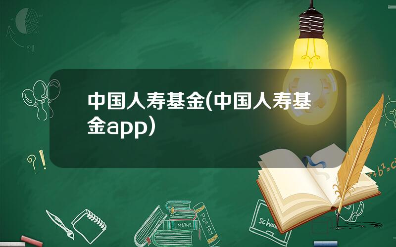 中国人寿基金(中国人寿基金app)