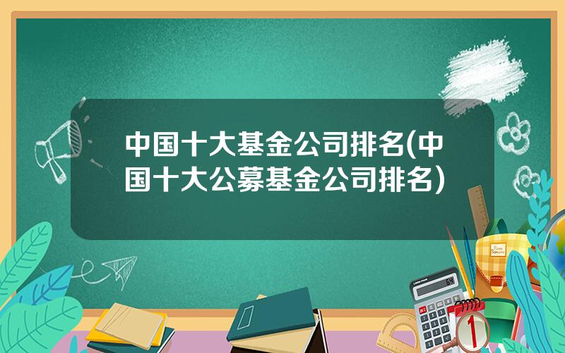 中国十大基金公司排名(中国十大公募基金公司排名)