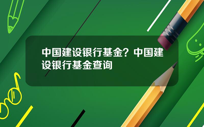 中国建设银行基金？中国建设银行基金查询