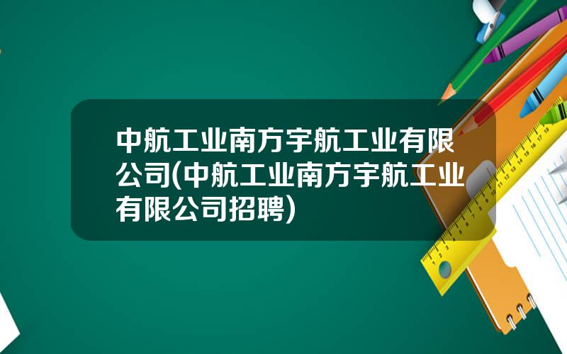 中航工业南方宇航工业有限公司(中航工业南方宇航工业有限公司招聘)