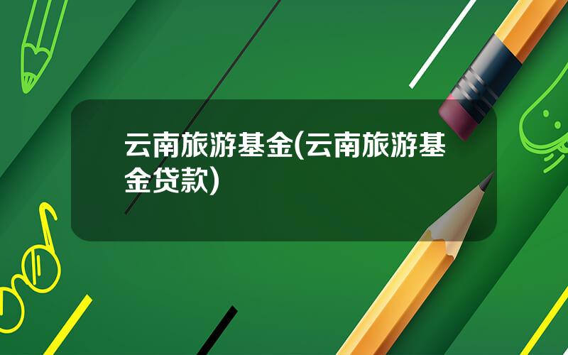 云南旅游基金(云南旅游基金贷款)