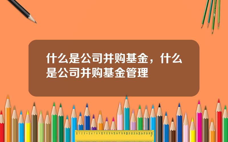 什么是公司并购基金，什么是公司并购基金管理