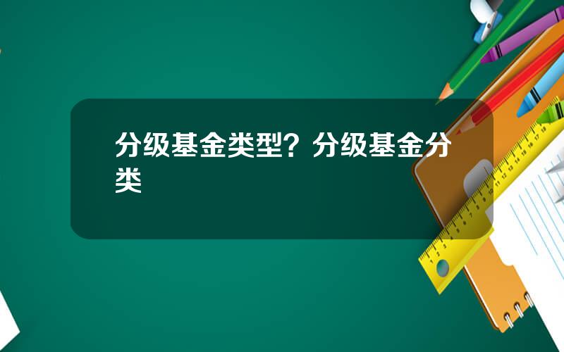 分级基金类型？分级基金分类