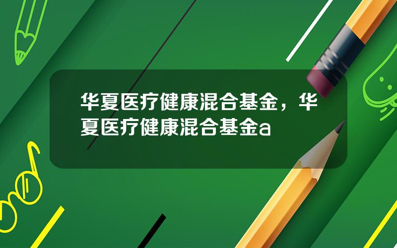 华夏医疗健康混合基金，华夏医疗健康混合基金a