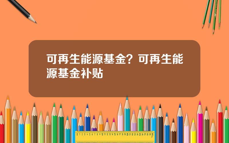 可再生能源基金？可再生能源基金补贴