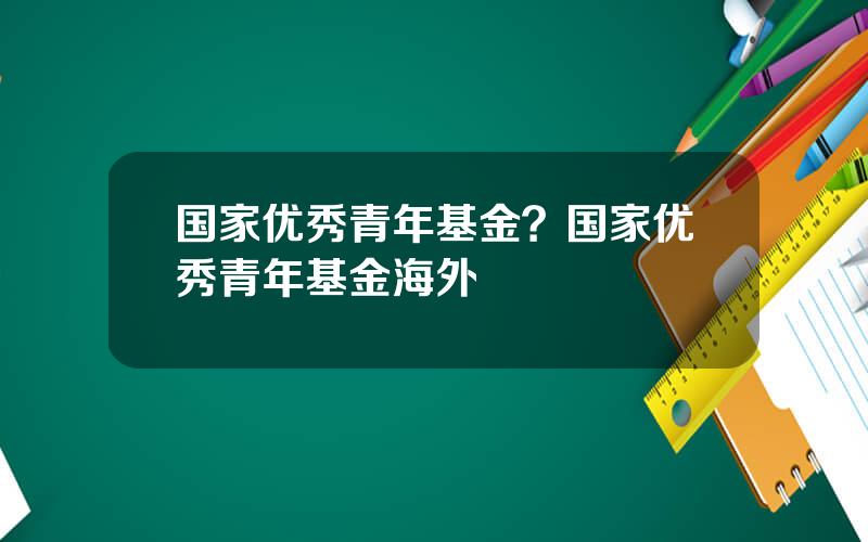 国家优秀青年基金？国家优秀青年基金海外