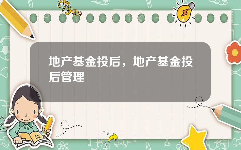 地产基金投后，地产基金投后管理