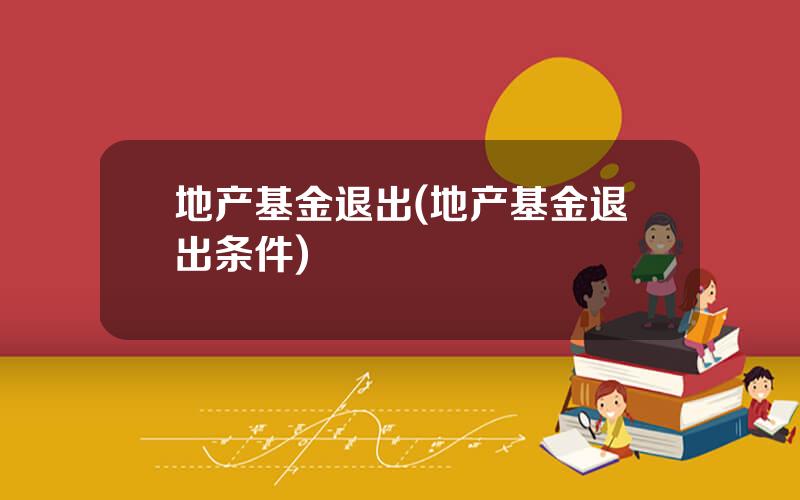 地产基金退出(地产基金退出条件)