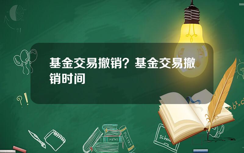 基金交易撤销？基金交易撤销时间