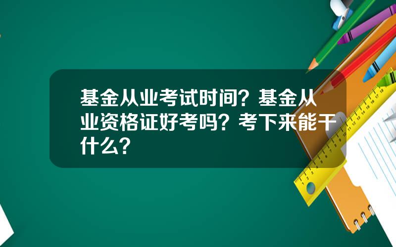 基金从业考试时间？基金从业资格证好考吗？考下来能干什么？