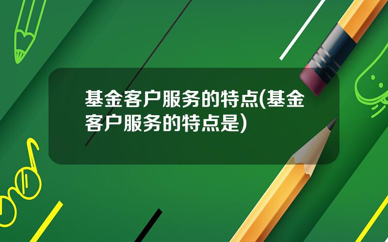 基金客户服务的特点(基金客户服务的特点是)