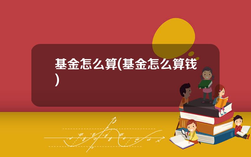 基金怎么算(基金怎么算钱)