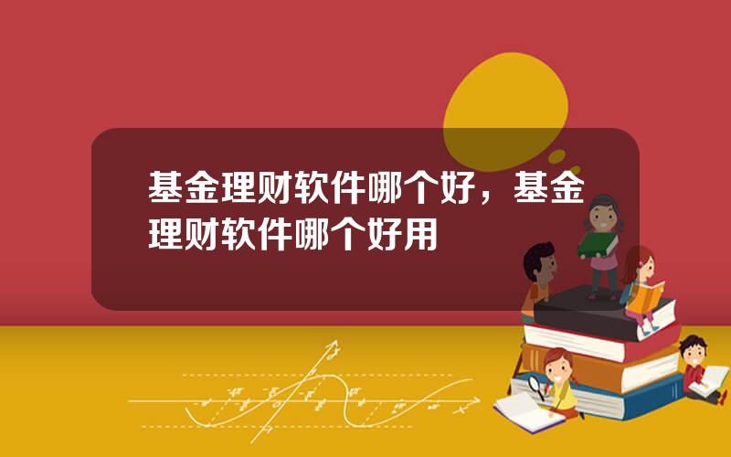 基金理财软件哪个好，基金理财软件哪个好用