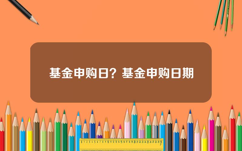 基金申购日？基金申购日期