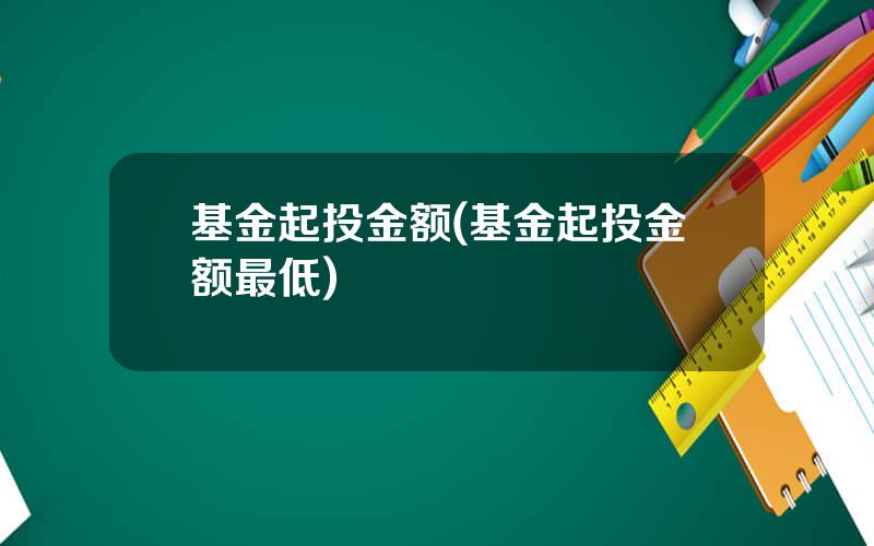 基金起投金额(基金起投金额最低)