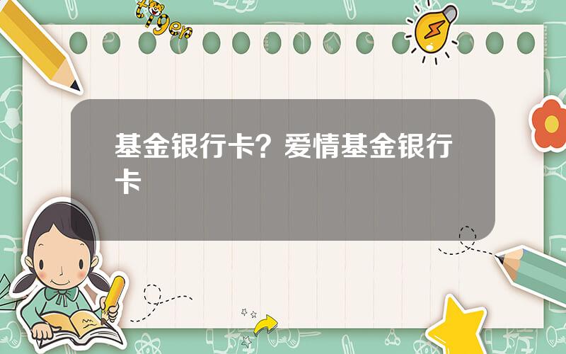 基金银行卡？爱情基金银行卡