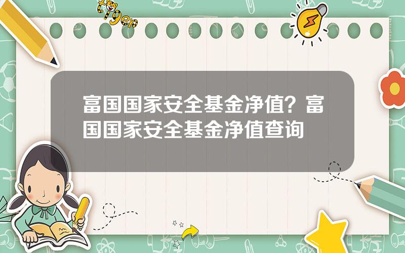 富国国家安全基金净值？富国国家安全基金净值查询