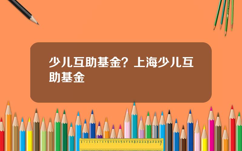 少儿互助基金？上海少儿互助基金